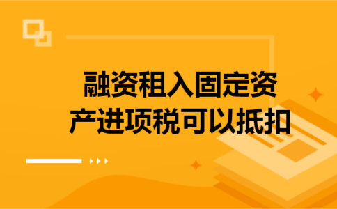 融资租入固定资产进项税可以抵扣