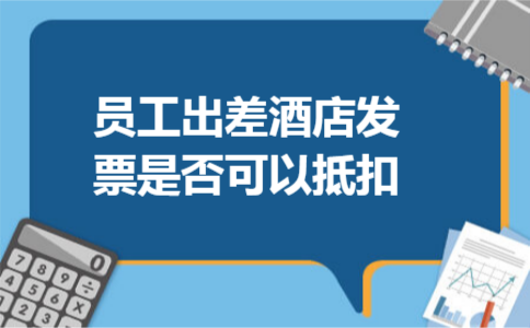 员工出差酒店发票是否可以抵扣 员工出差酒店发票是否可以抵扣