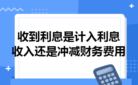 收到利息是计入利息收入还是冲减财务费用