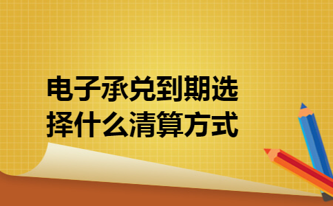 电子承兑到期选择什么清算方式