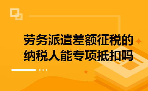 劳务派遣差额征税的纳税人能专项抵扣吗 劳务派遣差额征税的纳税人能专项抵扣吗