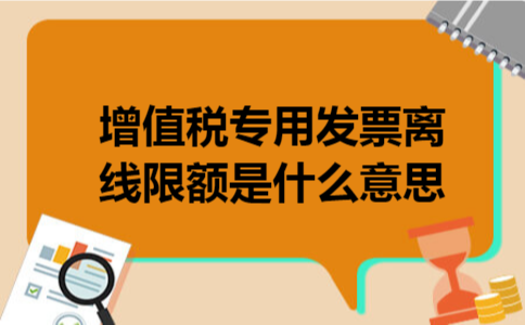 增值税专用发票离线限额是什么意思 增值税专用发票离线限额是什么意思