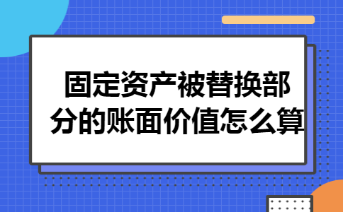 固定资产被替换部分的账面价值怎么算 固定资产被替换部分的账面价值怎么算