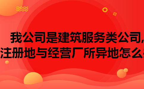 我公司是建筑服务类公司,注册地与经营厂所异地怎么办