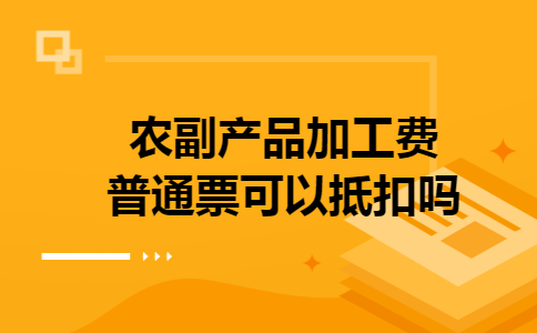 农副产品加工费普通票可以抵扣吗