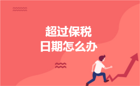 超过保税日期怎么办 超过保税日期怎么办