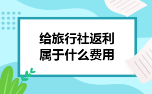 给旅行社返利属于什么费用 给旅行社返利属于什么费用