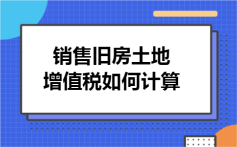 销售旧房土地增值税如何计算 销售旧房土地增值税如何计算