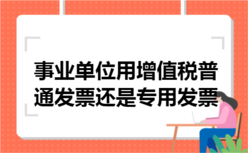 事业单位用增值税普通发票还是专用发票 事业单位用增值税普通发票还是专用发票