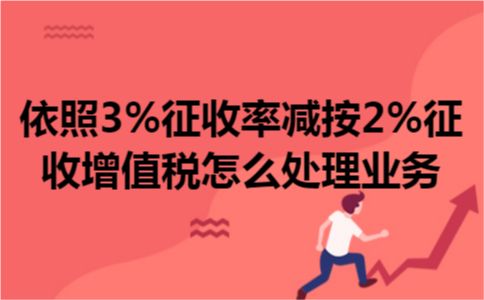 依照3%征收率减按2%征收增值税怎么处理业务 依照3%征收率减按2%征收增值税怎么处理业务