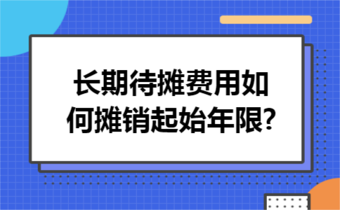 长期待摊费用如何摊销起始年限?
