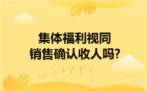 集体福利视同销售确认收人吗? 集体福利视同销售确认收人吗?