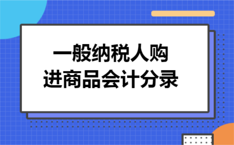 一般纳税人购进商品会计分录 一般纳税人购进商品会计分录