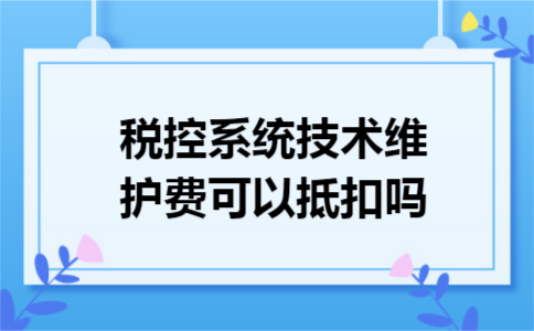 税控系统技术维护费可以抵扣吗 税控系统技术维护费可以抵扣吗