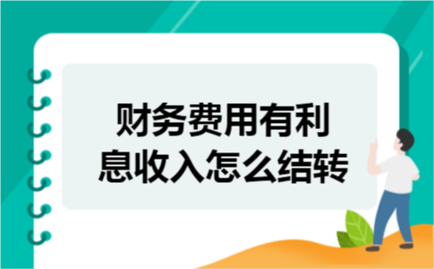 财务费用有利息收入怎么结转 财务费用有利息收入怎么结转