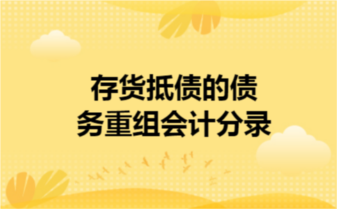 存货抵债的债务重组会计分录 存货抵债的债务重组会计分录