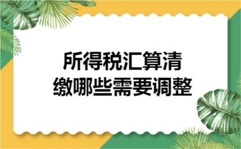 所得税汇算清缴哪些需要调整