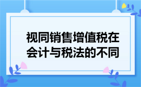 视同销售增值税在会计与税法的不同