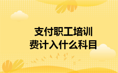 支付职工培训费计入什么科目 支付职工培训费计入什么科目