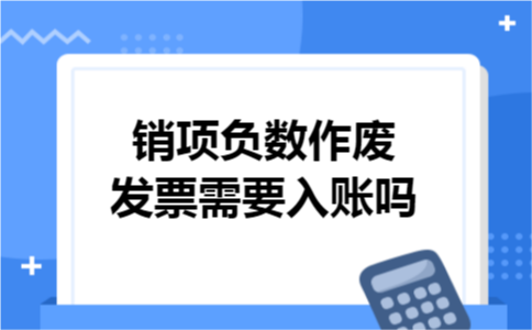 销项负数作废发票需要入账吗 销项负数作废发票需要入账吗