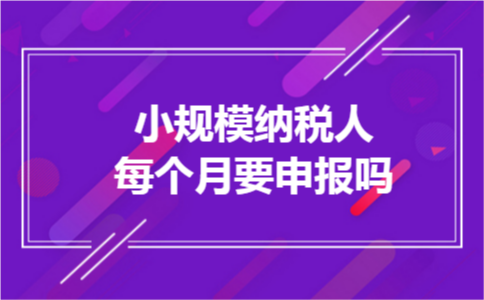 小规模纳税人每个月要申报吗 小规模纳税人每个月要申报吗