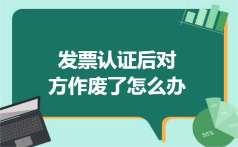 发票认证后对方作废了怎么办