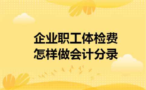 企业职工体检费怎样做会计分录 企业职工体检费怎样做会计分录