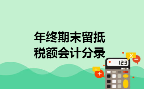 年终期末留抵税额会计分录 年终期末留抵税额会计分录