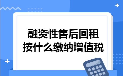 融资性售后回租按什么缴纳增值税