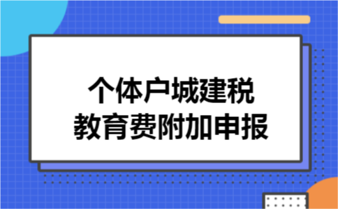 个体户城建税教育费附加申报 个体户城建税教育费附加申报