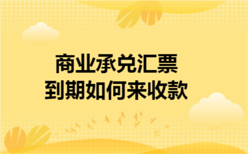 商业承兑汇票到期如何来收款 商业承兑汇票到期如何来收款
