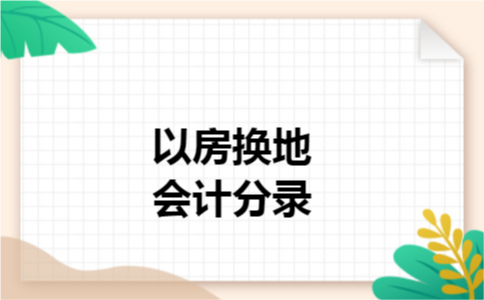 以房换地会计分录 以房换地会计分录
