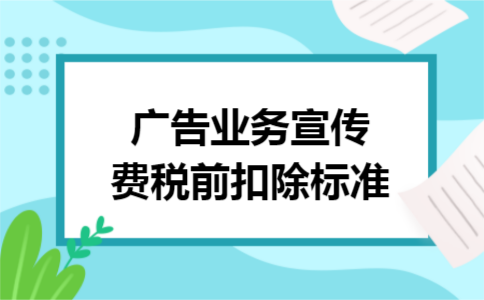 广告业务宣传费税前扣除标准 广告业务宣传费税前扣除标准