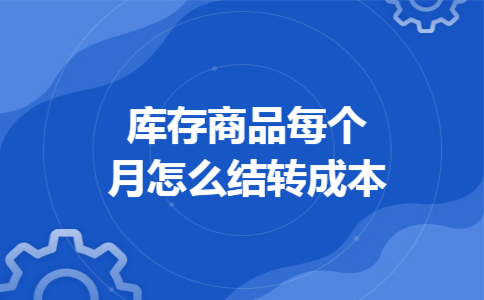 库存商品每个月怎么结转成本