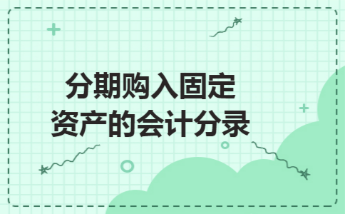 分期购入固定资产的会计分录 分期购入固定资产的会计分录