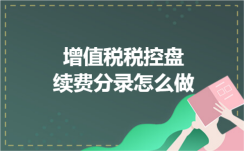 增值税税控盘续费分录怎么做 增值税税控盘续费分录怎么做