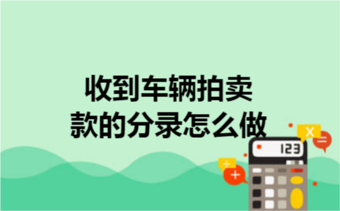 收到车辆拍卖款的分录怎么做 收到车辆拍卖款的分录怎么做