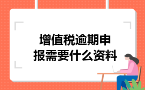 增值税逾期申报需要什么资料