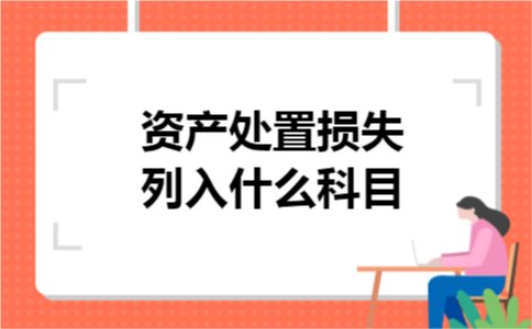 资产处置损失列入什么科目 资产处置损失列入什么科目