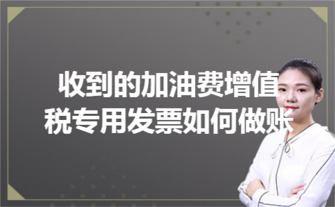 收到的加油费增值税专用发票如何做账 收到的加油费增值税专用发票如何做账
