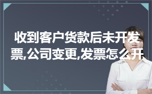  收到客户货款后未开发票,公司变更,发票怎么开