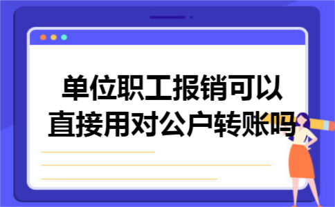 单位职工报销可以直接用对公户转账吗 单位职工报销可以直接用对公户转账吗