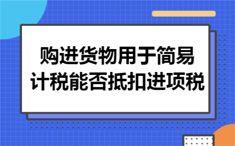 购进货物用于简易计税能否抵扣进项税 购进货物用于简易计税能否抵扣进项税