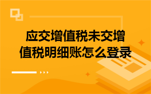 应交增值税未交增值税明细账怎么登录 应交增值税未交增值税明细账怎么登录