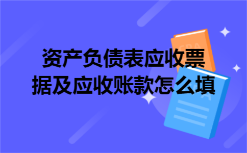 资产负债表应收票据及应收账款怎么填 资产负债表应收票据及应收账款怎么填