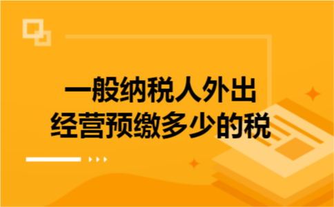 一般纳税人外出经营预缴多少的税 一般纳税人外出经营预缴多少的税
