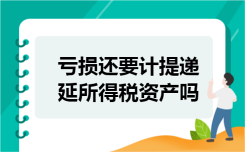 亏损还要计提递延所得税资产吗