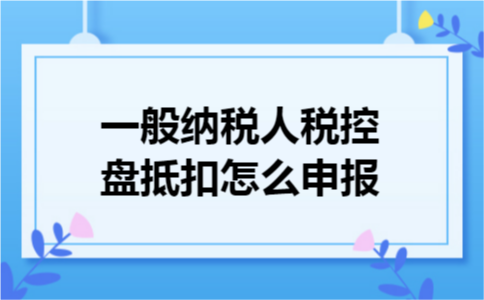 一般纳税人税控盘抵扣怎么申报