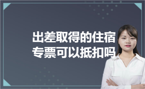 出差取得的住宿专票可以抵扣吗