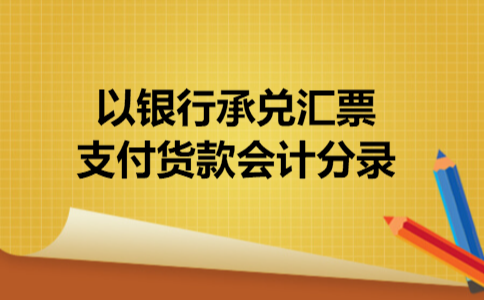 以银行承兑汇票支付货款会计分录